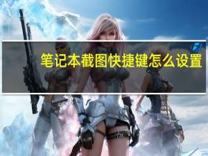 笔记本截图快捷键怎么设置（笔记本截图快捷键）