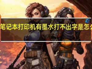 笔记本打印机有墨水打不出字是怎么回事（打印机有墨水打不出字是怎么回事）
