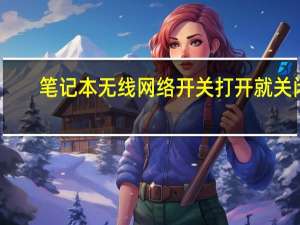 笔记本无线网络开关打开就关闭（笔记本无线网络开关）