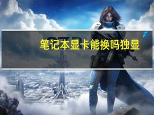 笔记本显卡能换吗独显（笔记本显卡能换吗）