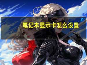 笔记本显示卡怎么设置（笔记本显示卡）