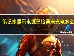 笔记本显示电源已接通未充电怎么回事（笔记本显示电源已接通未充电怎么办）