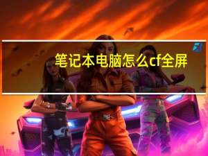 笔记本电脑怎么cf全屏（台式电脑cf怎么全屏）