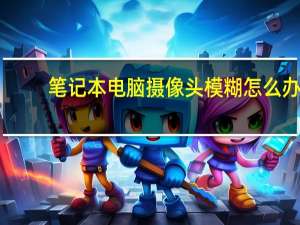 笔记本电脑摄像头模糊怎么办