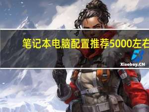 笔记本电脑配置推荐5000左右（笔记本电脑配置推荐）