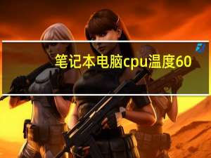 笔记本电脑cpu温度60（笔记本电脑cpu温度多少算正常）