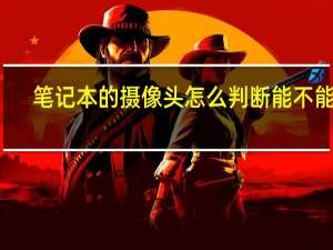 笔记本的摄像头怎么判断能不能用（笔记本的摄像头怎么打开）