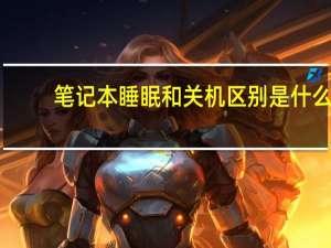 笔记本睡眠和关机区别是什么
