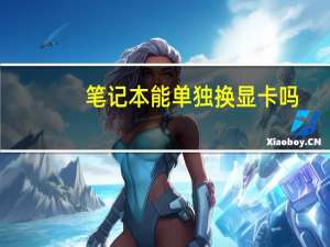 笔记本能单独换显卡吗（笔记本能换显卡么）