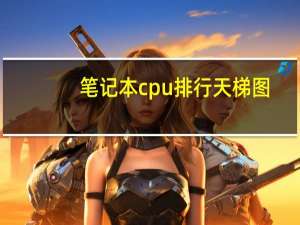 笔记本cpu排行天梯图（电脑cpu排名）