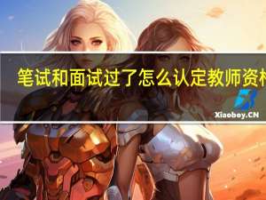 笔试和面试过了怎么认定教师资格证（教师资格证笔试面试都过了怎么认定）