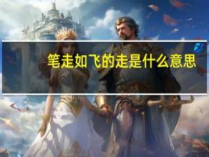 笔走如飞的走是什么意思（笔走如飞）