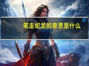 笔走蛇龙的意思是什么（笔走蛇龙的意思）