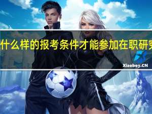 符合什么样的报考条件才能参加在职研究生的学习