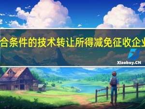 符合条件的技术转让所得减免征收企业所得税
