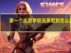 第一个志愿学校没录取到怎么办