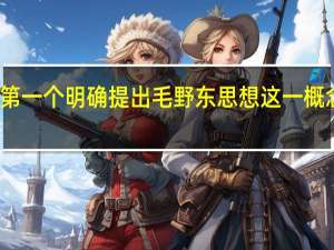 第一个明确提出毛野东思想这一概念是谁（第一次提出毛东思想这一概念的人是谁）