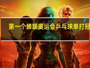 第一个蝉联奥运会乒乓球单打冠军（第一个蝉联奥运会乒乓球金牌）