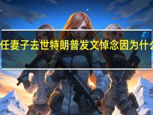 第一任妻子去世特朗普发文悼念 因为什么事情去世