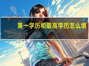 第一学历和最高学历怎么填