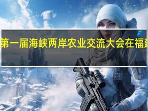 第一届海峡两岸农业交流大会在福建举行