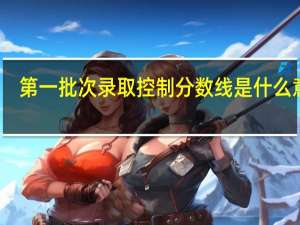 第一批次录取控制分数线是什么意思