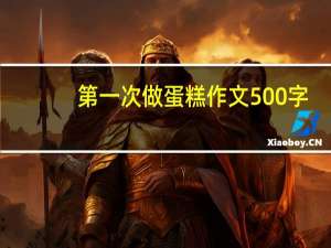 第一次做蛋糕作文500字（第一次做蛋糕）