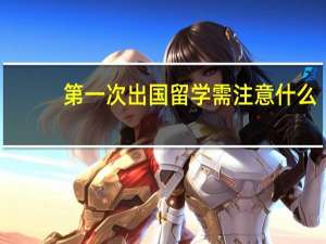 第一次出国留学需注意什么