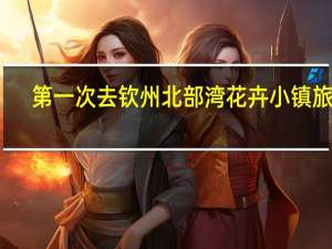 第一次去钦州北部湾花卉小镇旅游，应该怎么安排
