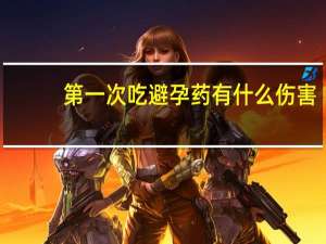 第一次吃避孕药有什么伤害（第一次吃避孕药有什么副作用）