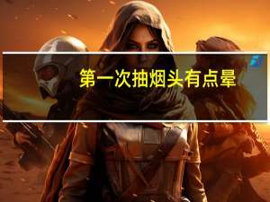 第一次抽烟头有点晕（第一次抽烟头晕怎么回事）