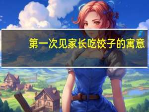 第一次见家长吃饺子的寓意（饺子的寓意）