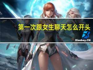 第一次跟女生聊天怎么开头
