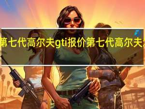 第七代高尔夫gti报价 第七代高尔夫怎么样