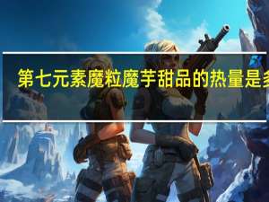 第七元素 魔粒魔芋甜品的热量是多少