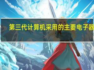 第三代计算机采用的主要电子器件（第三代计算机采用的电子器件为）