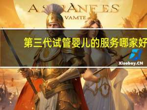 第三代试管婴儿的服务哪家好（第三代试管婴儿的优缺点）