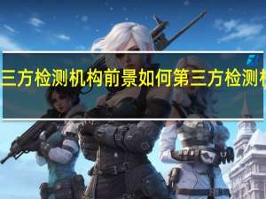 第三方检测机构前景如何 第三方检测机构便宜