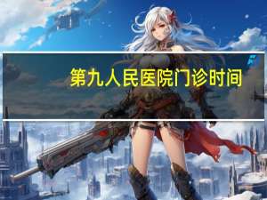第九人民医院门诊时间？上海第九人民医院双休日门诊上班吗