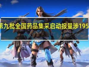 第九批全国药品集采启动报量 涉195个品规