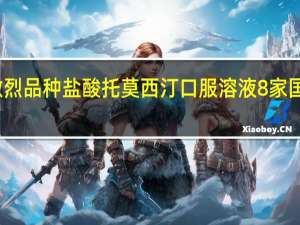 第九批国采竞争最激烈品种盐酸托莫西汀口服溶液8家国产企业拟中选 礼来未中选