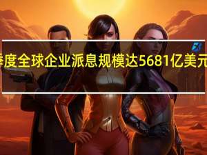 第二季度全球企业派息规模达5681亿美元创历史新高