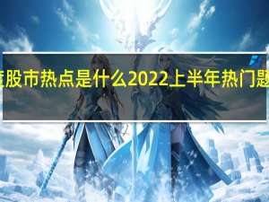 第二季度股市热点是什么 2022上半年热门题材股票有哪些
