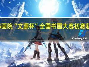 第二届北京文源书画院“文源杯”全国书画大赛初赛获奖名单 到底什么情况嘞