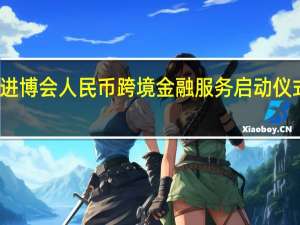 第二届进博会人民币跨境金融服务启动仪式在上海举行
