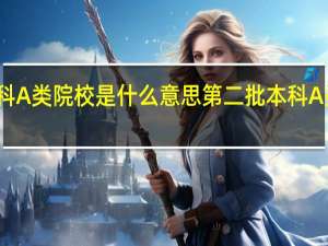 第二批本科A类院校是什么意思第二批本科A类院校是啥意思
