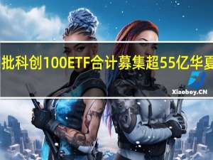 第二批科创100ETF合计募集超55亿 华夏39亿居首