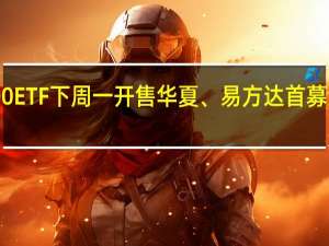 第二批3只科创板100ETF下周一开售 华夏、易方达首募上限80亿、华泰柏瑞50亿