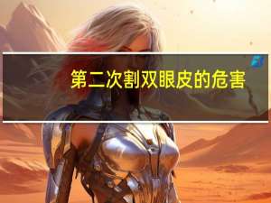 第二次割双眼皮的危害(双眼皮会有危害吗)