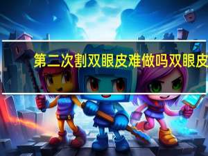 第二次割双眼皮难做吗 双眼皮最多能割几次